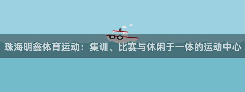 哈哈体育下载：珠海明鑫体育运动：集训、比赛与休闲于一体的运动中心