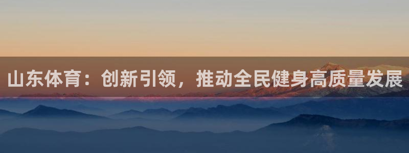 哈哈体育下载：山东体育：创新引领，推动全民健身高质量发展