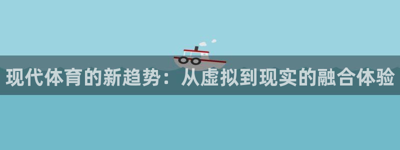 哈哈体育：现代体育的新趋势：从虚拟到现实的融合体验