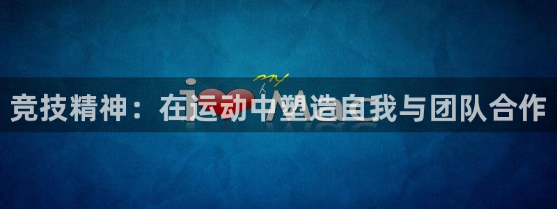 哈哈体育：竞技精神：在运动中塑造自我与团队合作